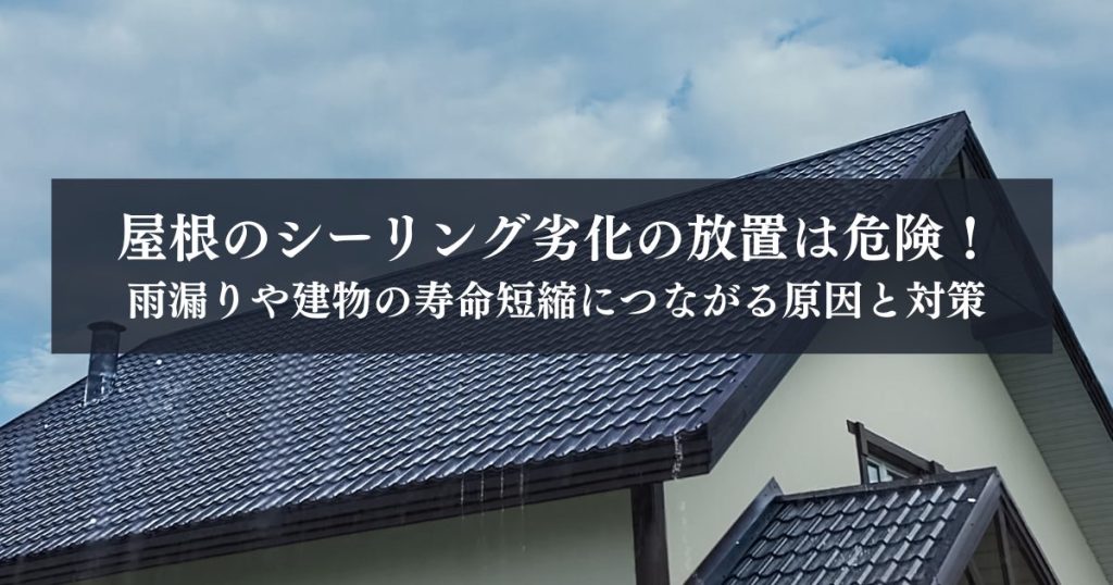 屋根のシーリング劣化の放置は危険！雨漏りや建物の寿命短縮につながる原因と対策