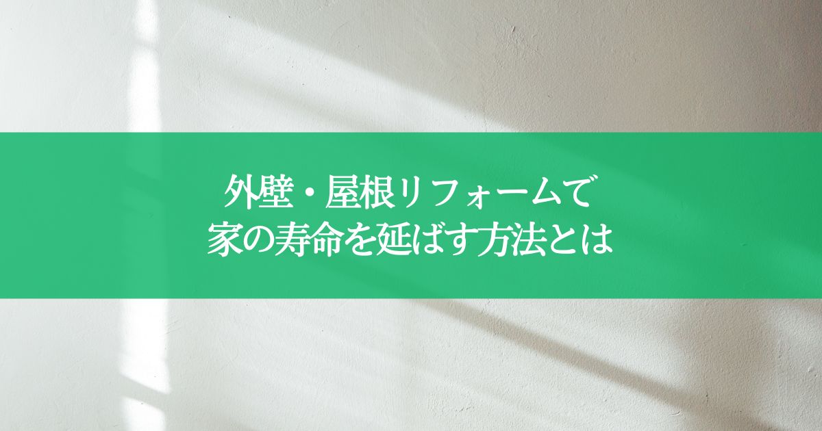 外壁・屋根リフォームで家の寿命を延ばす方法とは？ポイントをわかりやすく解説